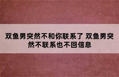 双鱼男突然不和你联系了 双鱼男突然不联系也不回信息